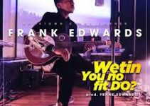 Download Music Mp3- Frank Edwards – Wetin You No Fit Do Video & Lyrics